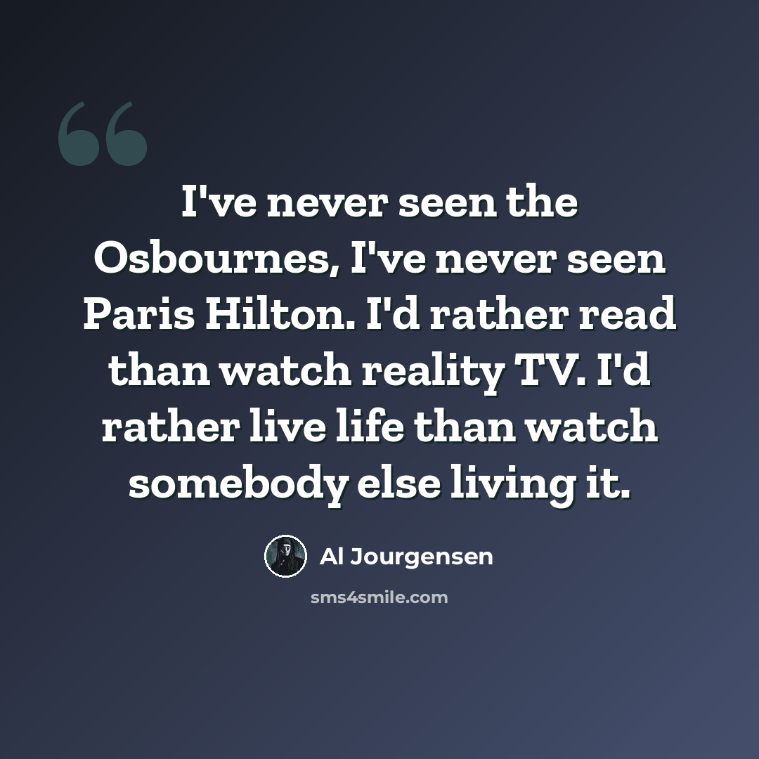 “I've never seen the Osbournes, I've never seen Paris Hilton. I'd rather read than watch reality TV. I'd rather live life than watch somebody else living it.” quote by Al Jourgensen