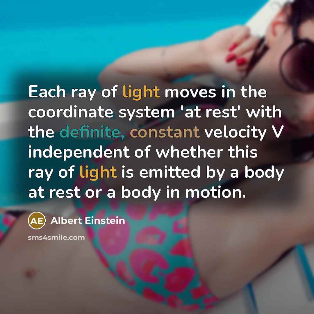 “Each ray of light moves in the coordinate system 'at rest' with the definite, constant velocity V independent of whether this ray of light is emitted by a body at rest or a body in motion.” quote by Albert Einstein