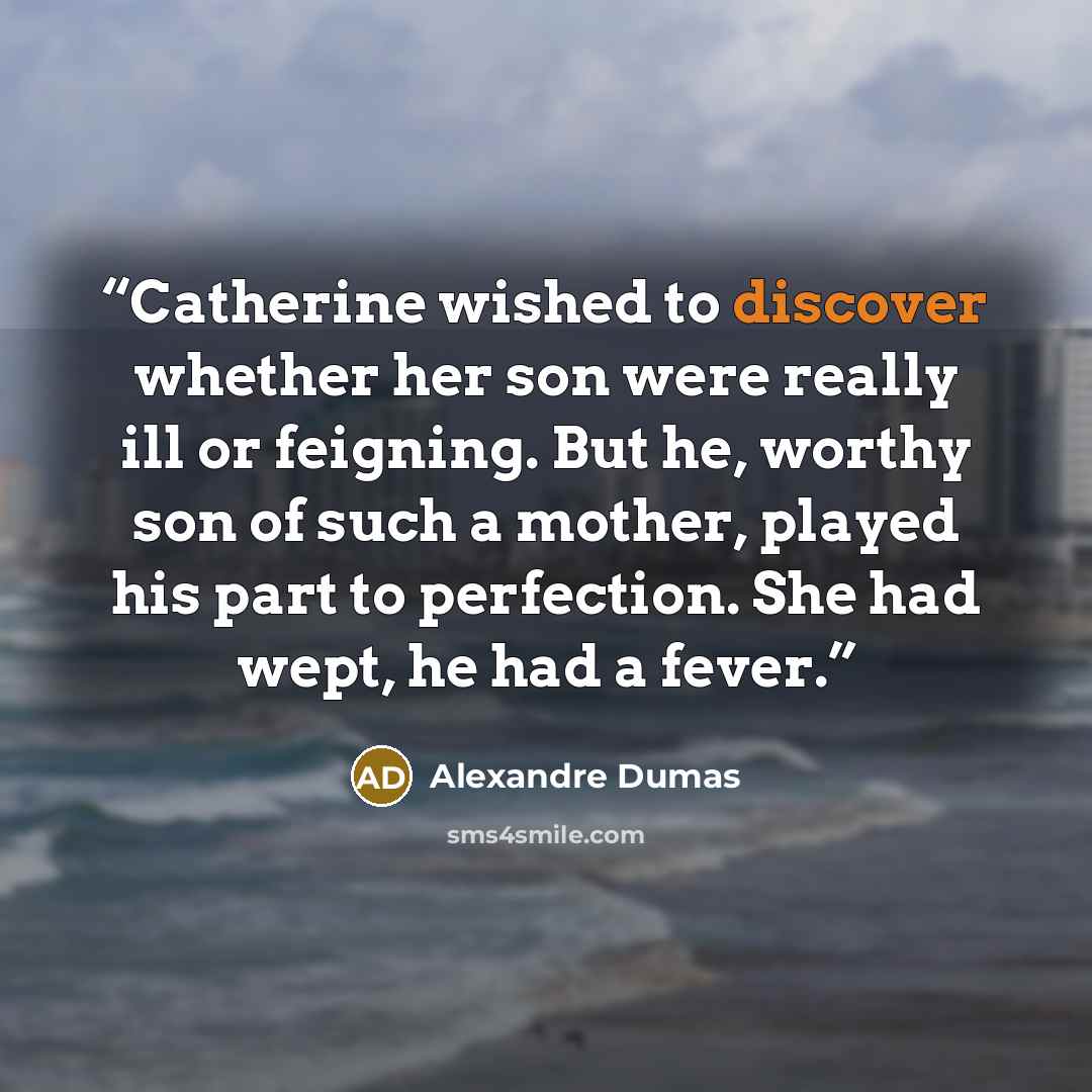 “Catherine wished to discover whether her son were really ill or feigning. But he, worthy son of such a mother, played his part to perfection. She had wept, he had a fever.” quote by Alexandre Dumas