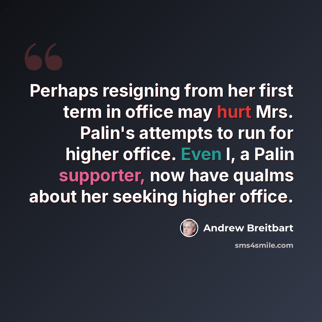 “Perhaps resigning from her first term in office may hurt Mrs. Palin's attempts to run for higher office. Even I, a Palin supporter, now have qualms about her seeking higher office.” quote by Andrew Breitbart
