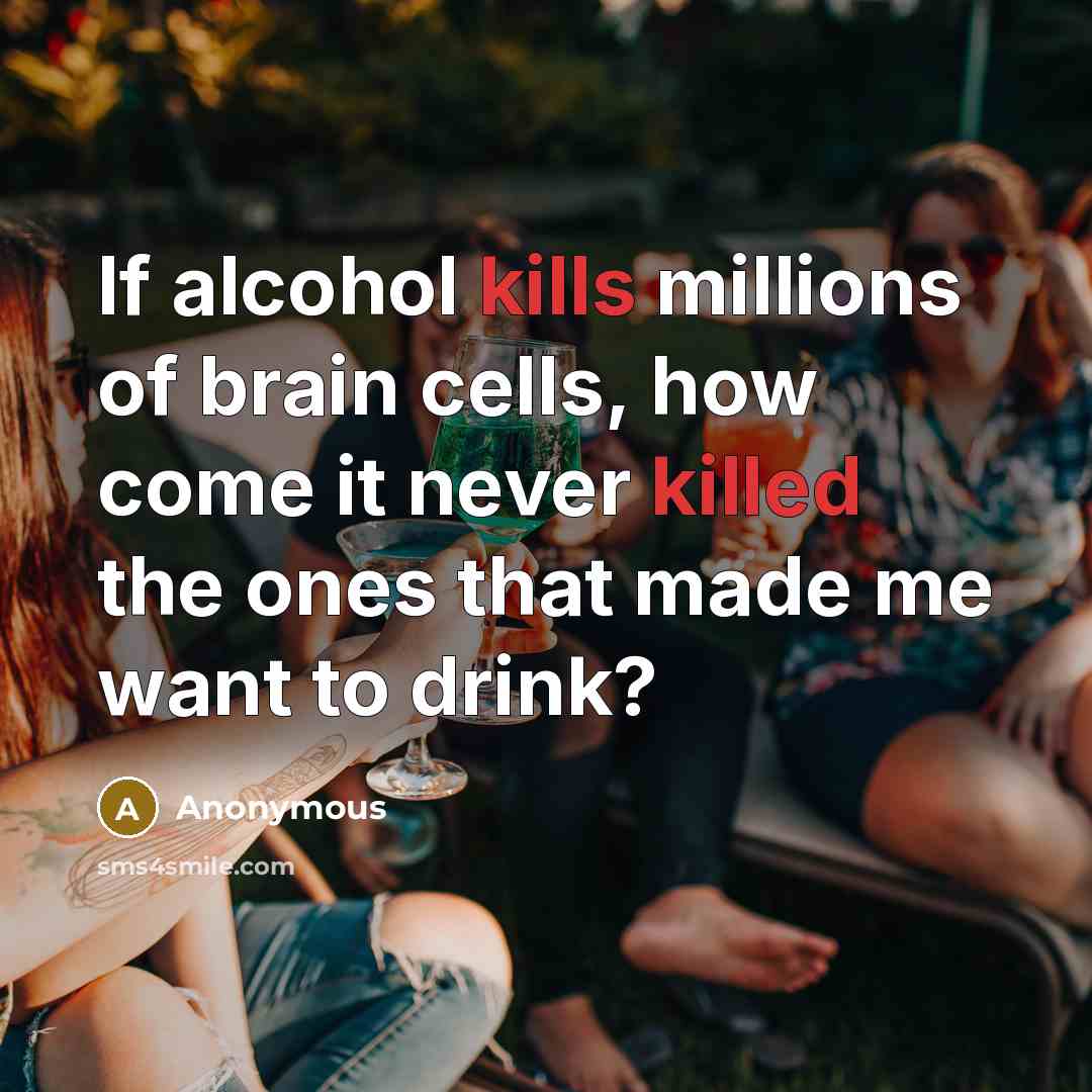 “If alcohol kills millions of brain cells, how come it never killed the ones that made me want to drink?” quote by Anonymous