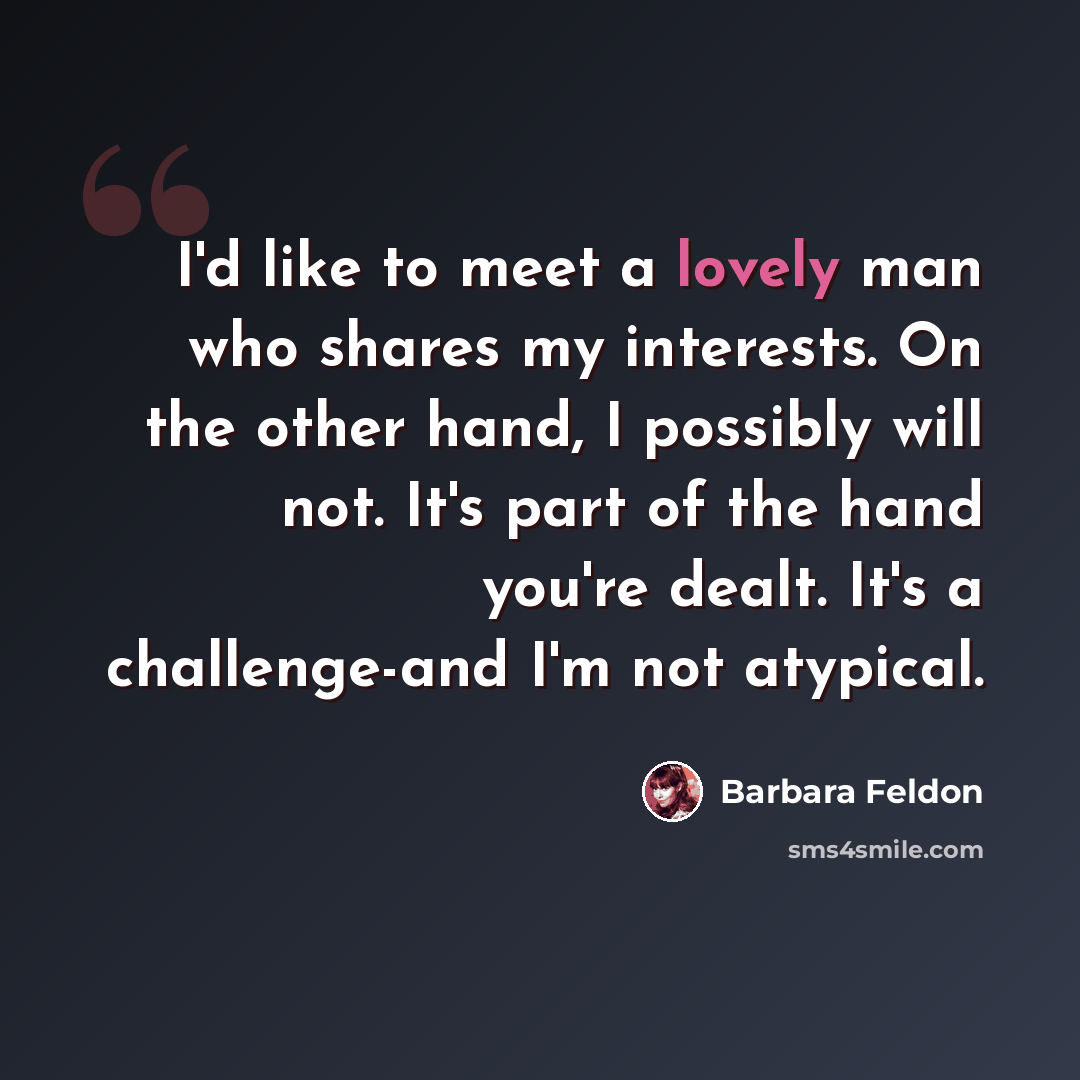 “I'd like to meet a lovely man who shares my interests. On the other hand, I possibly will not. It's part of the hand you're dealt. It's a challenge-and I'm not atypical.” quote by Barbara Feldon