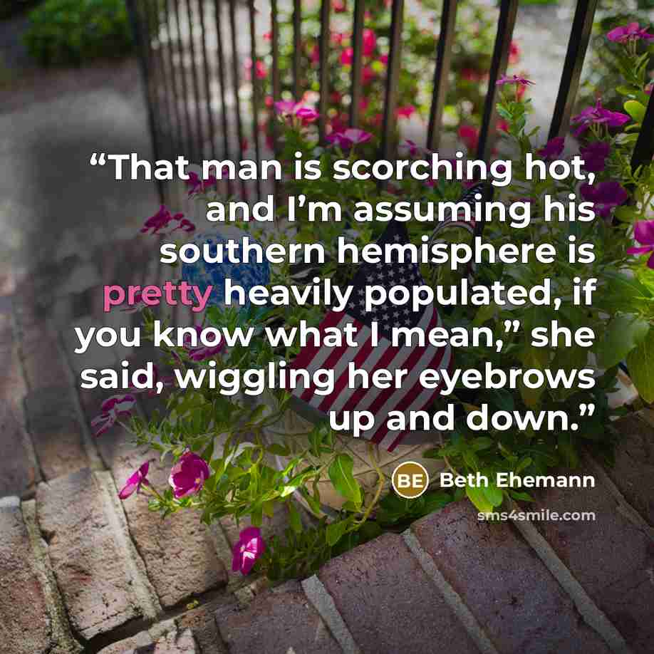 “That man is scorching hot, and I’m assuming his southern hemisphere is pretty heavily populated, if you know what I mean,” she said, wiggling her eyebrows up and down.” quote by Beth Ehemann