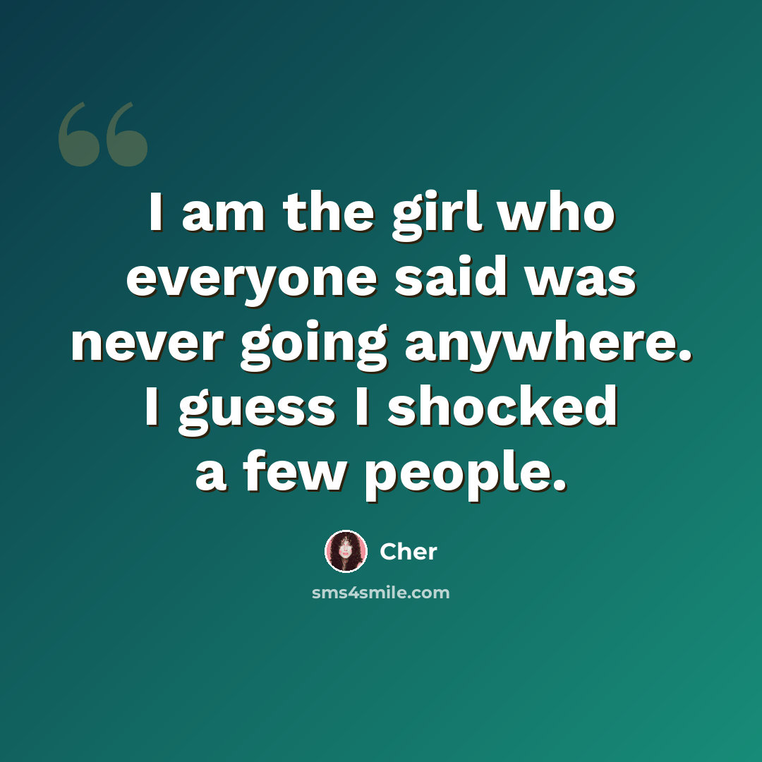 “I am the girl who everyone said was never going anywhere. I guess I shocked a few people.” quote by Cher