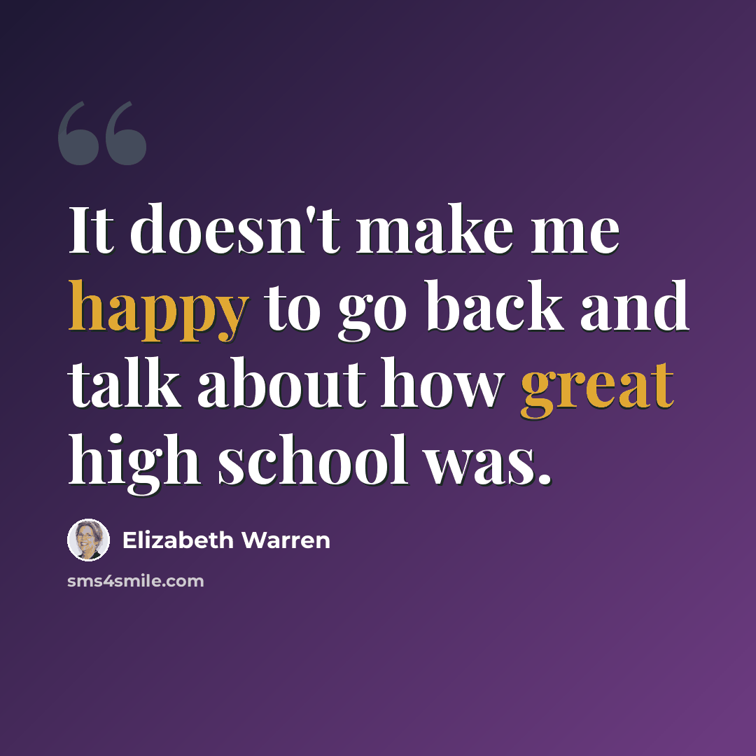 “It doesn't make me happy to go back and talk about how great high school was.” quote by Elizabeth Warren