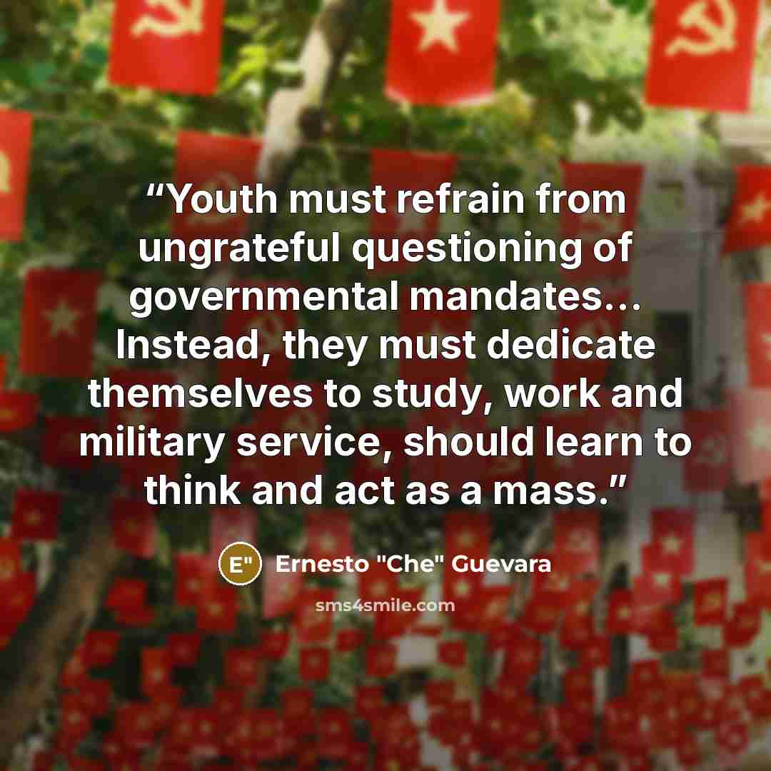 “Youth must refrain from ungrateful questioning of governmental mandates... Instead, they must dedicate themselves to study, work and military service, should learn to think and act as a mass.” quote by Ernesto "Che" Guevara
