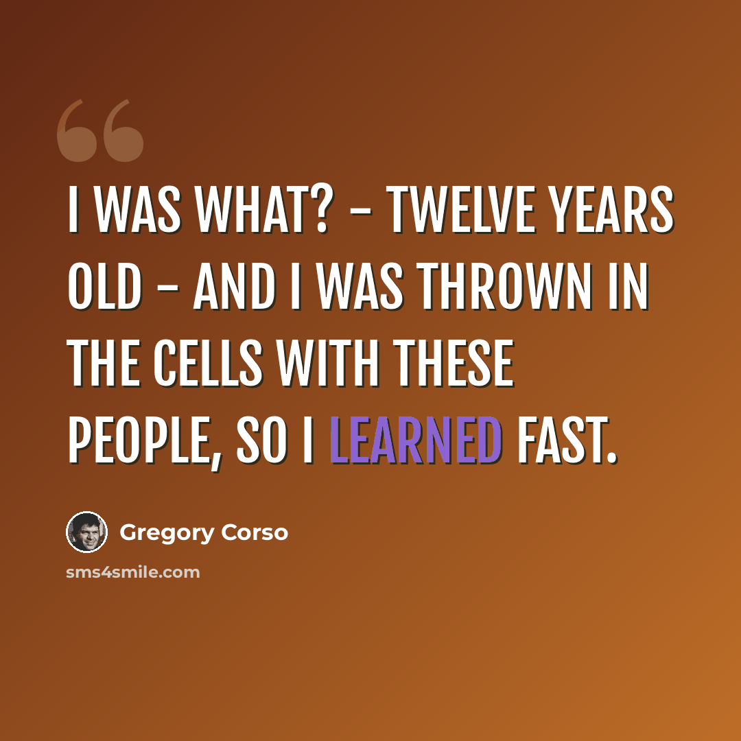 “I was what? - twelve years old - and I was thrown in the cells with these people, so I learned fast.” quote by Gregory Corso