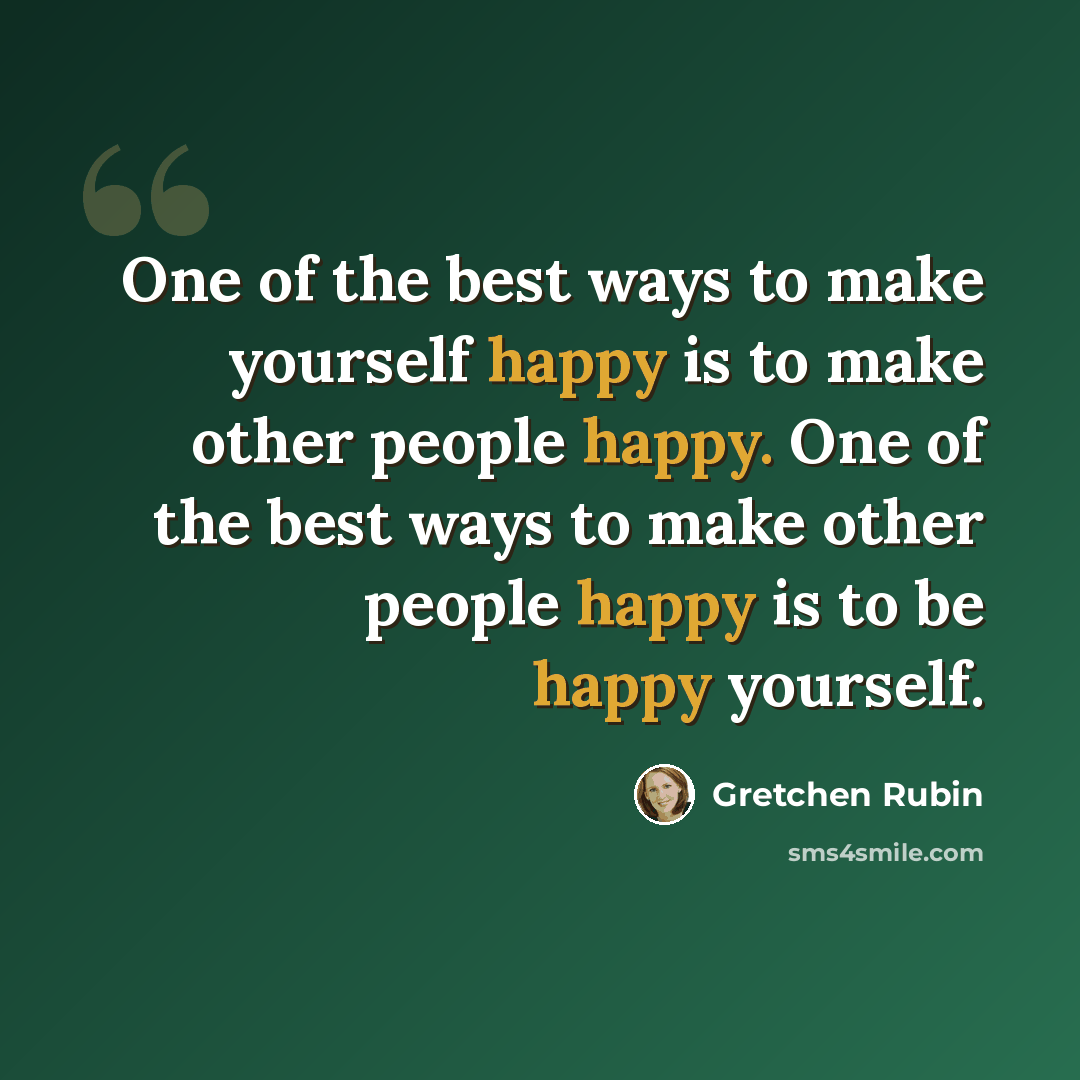 “One of the best ways to make yourself happy is to make other people happy. One of the best ways to make other people happy is to be happy yourself.” quote by Gretchen Rubin