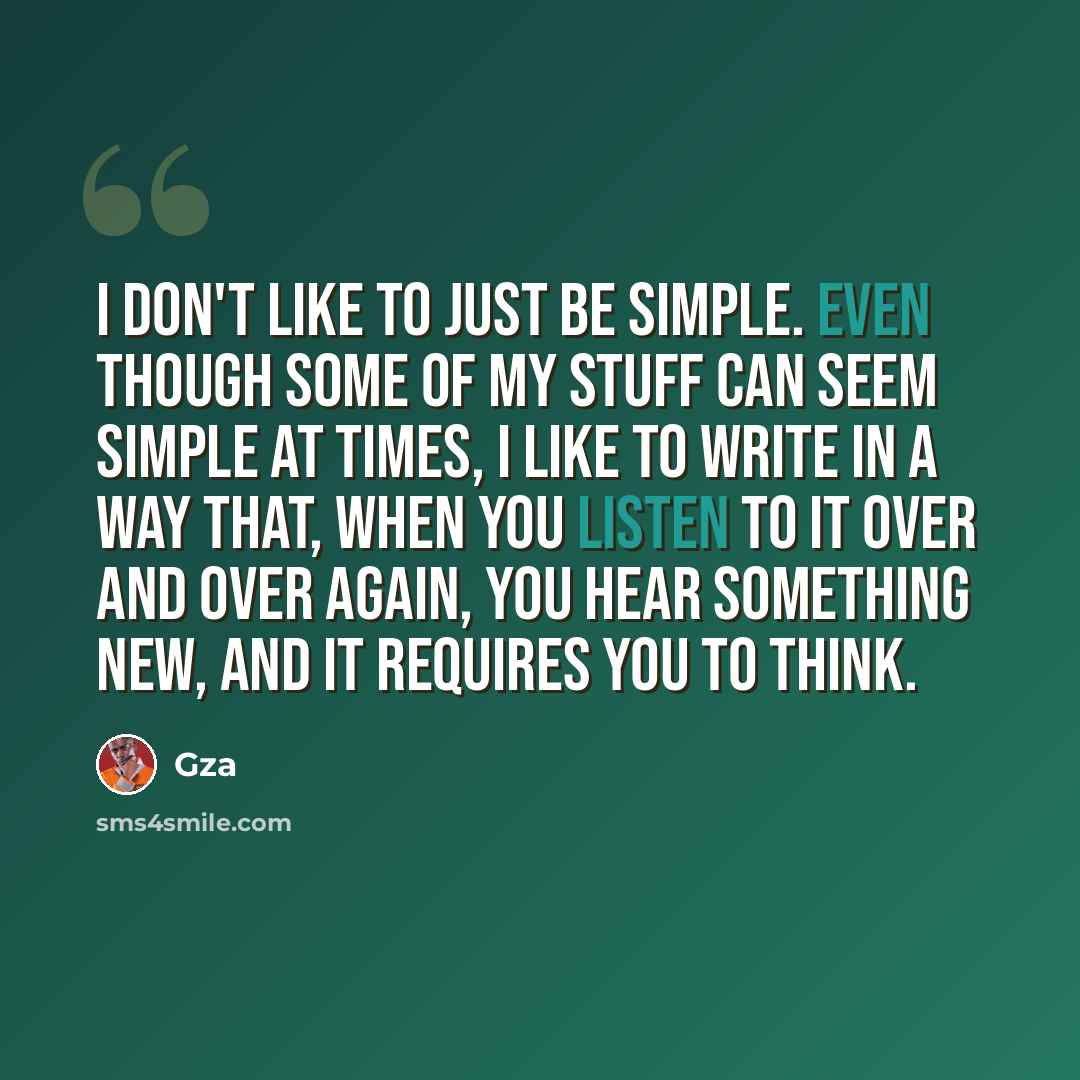 “I don't like to just be simple. Even though some of my stuff can seem simple at times, I like to write in a way that, when you listen to it over and over again, you hear something new, and it requires you to think.” quote by Gza