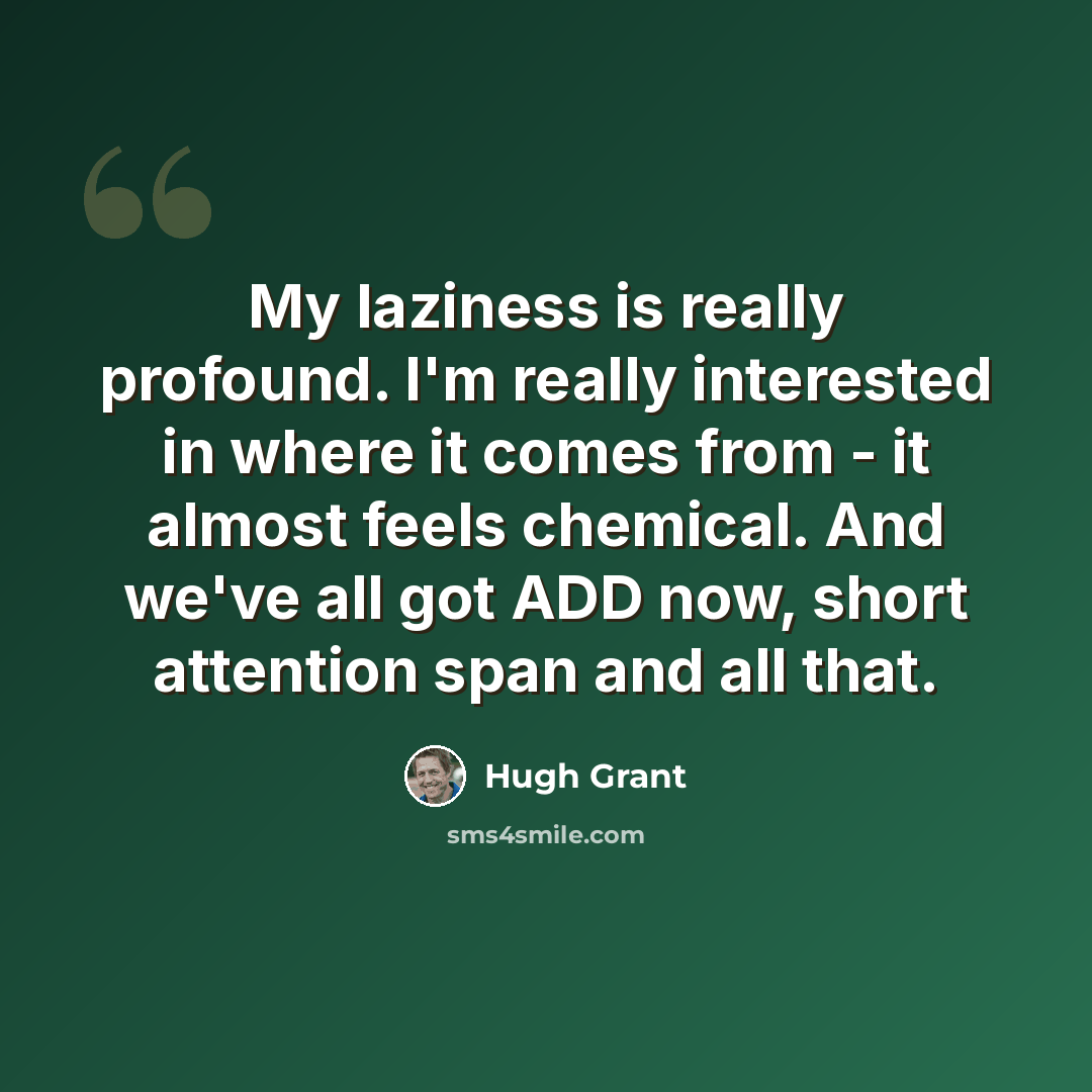“My laziness is really profound. I'm really interested in where it comes from - it almost feels chemical. And we've all got ADD now, short attention span and all that.” quote by Hugh Grant