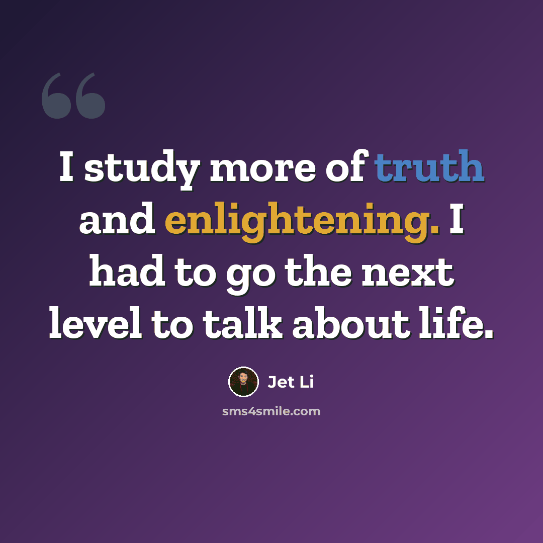 “I study more of truth and enlightening. I had to go the next level to talk about life.” quote by Jet Li