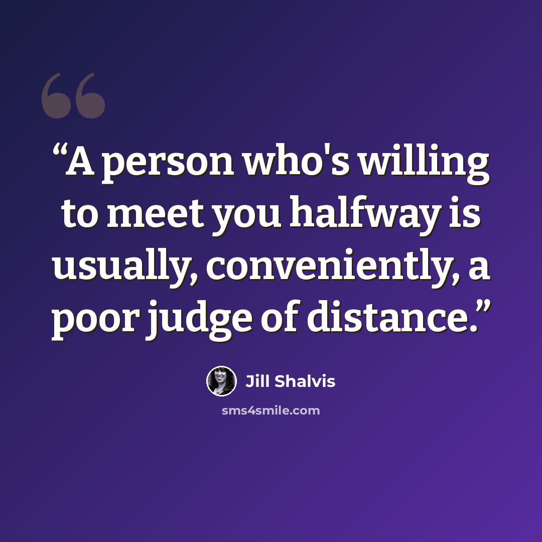 “A person who's willing to meet you halfway is usually, conveniently, a poor judge of distance.” quote by Jill Shalvis