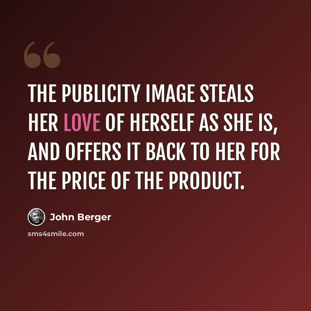 “The publicity image steals her love of herself as she is, and offers it back to her for the price of the product.” quote by John Berger
