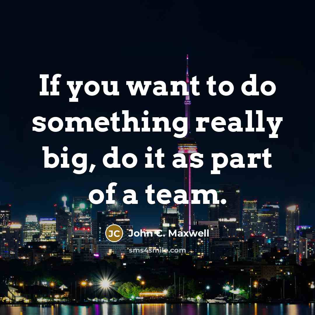 “If you want to do something really big, do it as part of a team.” quote by John C. Maxwell