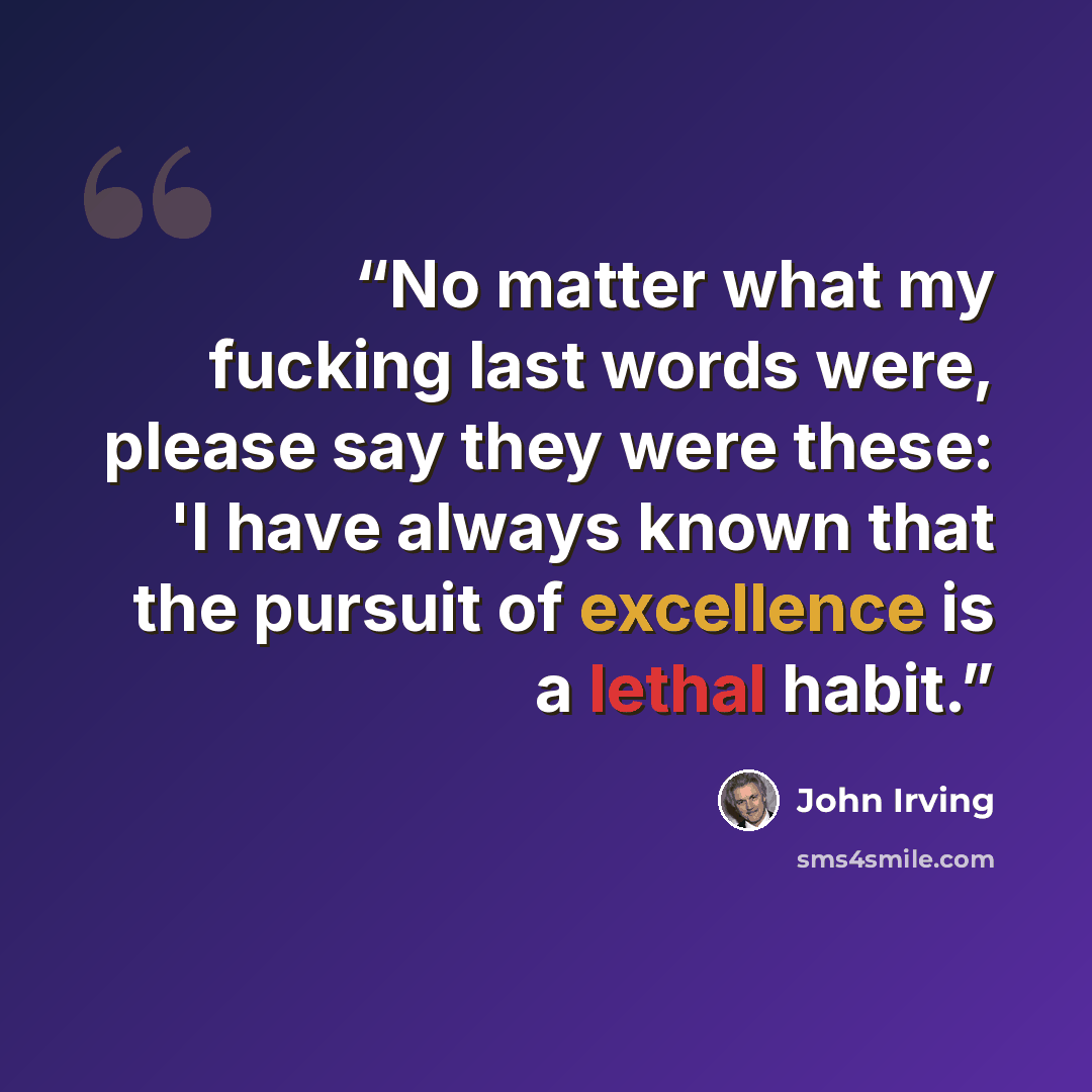 “No matter what my fucking last words were, please say they were these: 'I have always known that the pursuit of excellence is a lethal habit.” quote by John Irving
