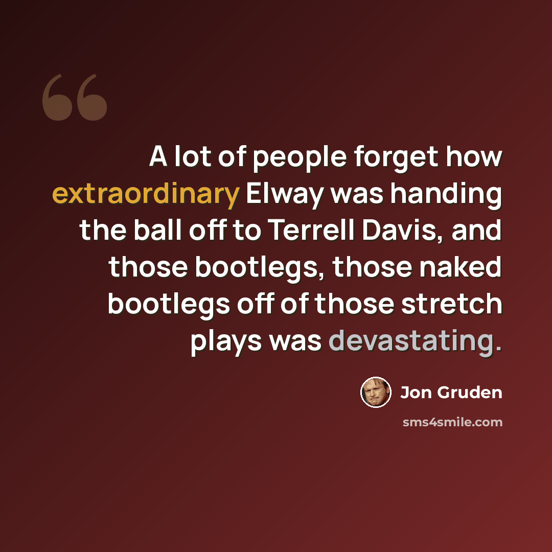 “A lot of people forget how extraordinary Elway was handing the ball off to Terrell Davis, and those bootlegs, those naked bootlegs off of those stretch plays was devastating.” quote by Jon Gruden