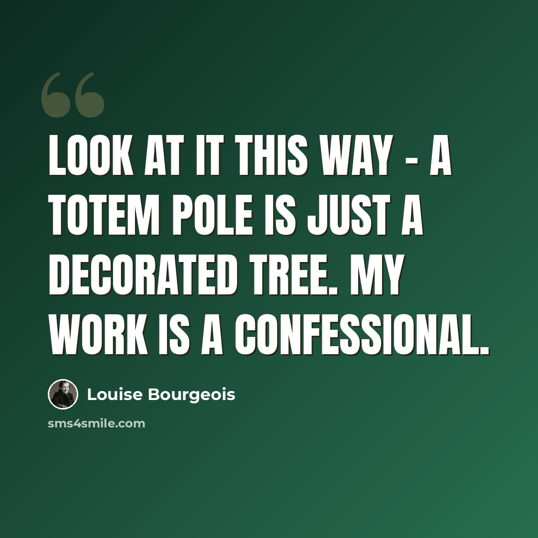 “Look at it this way - a totem pole is just a decorated tree. My work is a confessional.” quote by Louise Bourgeois