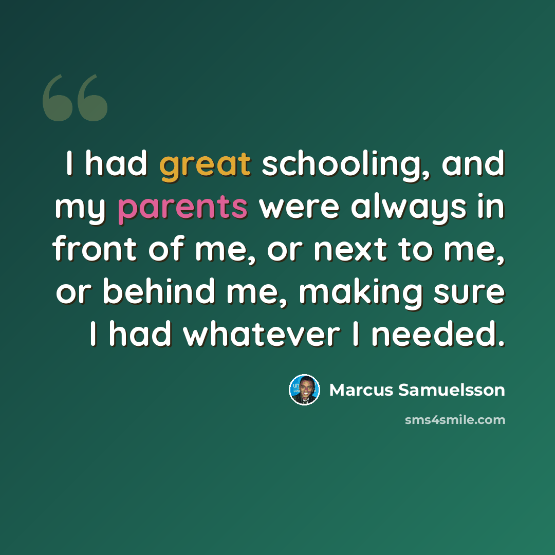 “I had great schooling, and my parents were always in front of me, or next to me, or behind me, making sure I had whatever I needed.” quote by Marcus Samuelsson