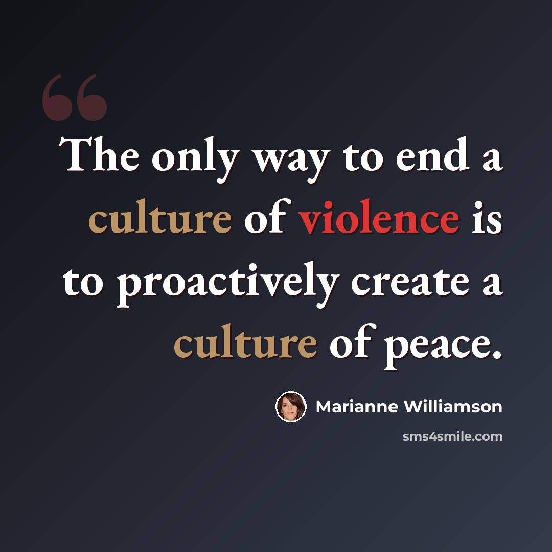“The only way to end a culture of violence is to proactively create a culture of peace.” quote by Marianne Williamson