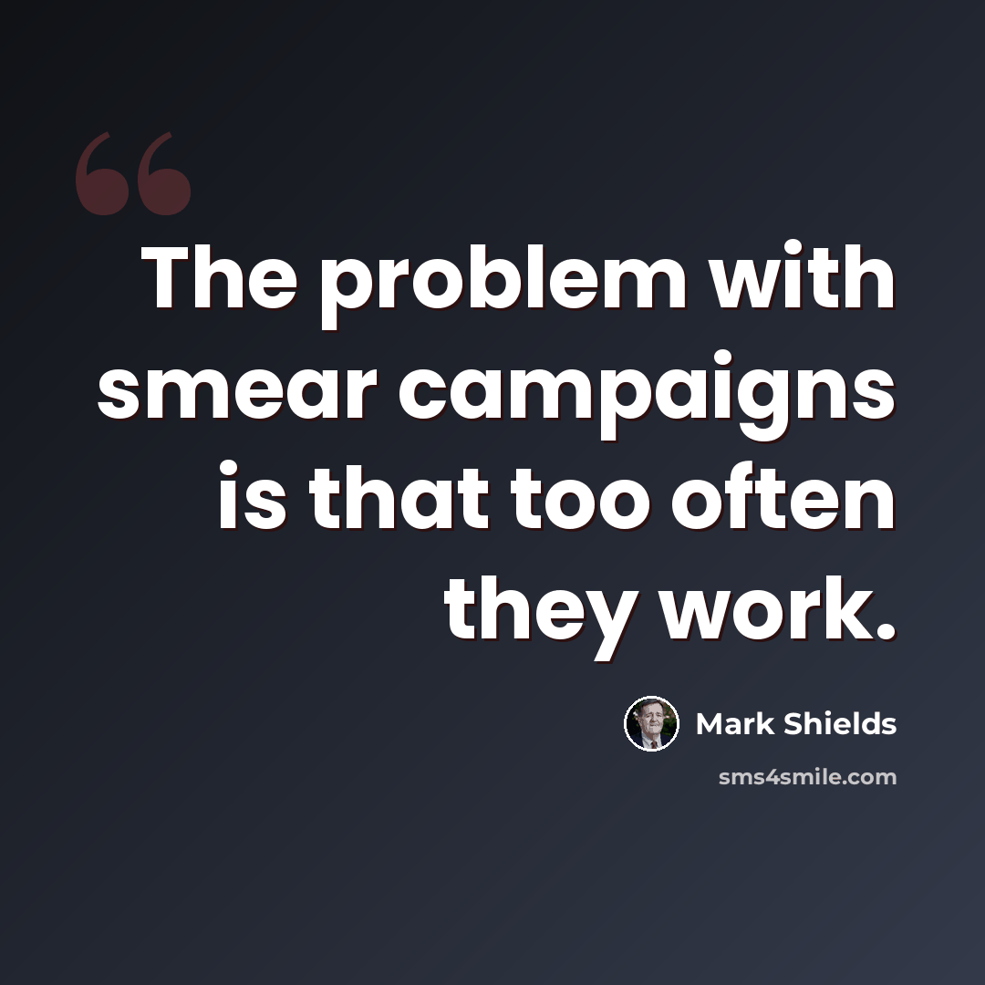 “The problem with smear campaigns is that too often they work.” quote by Mark Shields