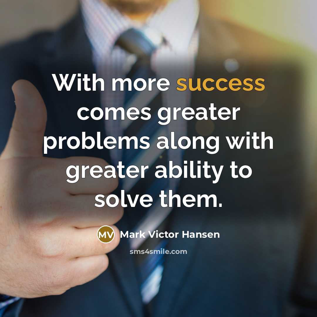 “With more success comes greater problems along with greater ability to solve them.” quote by Mark Victor Hansen