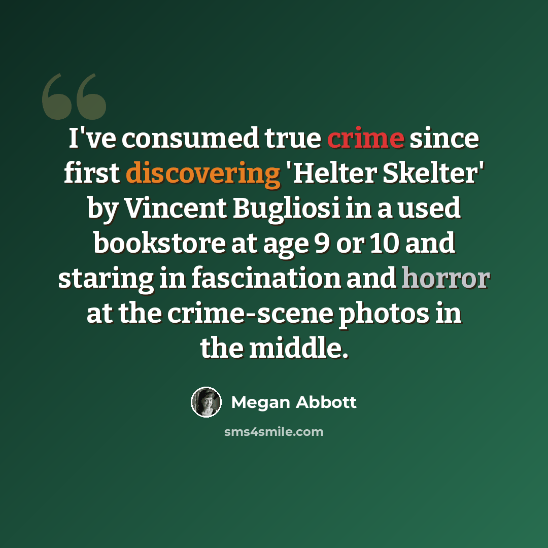 “I've consumed true crime since first discovering 'Helter Skelter' by Vincent Bugliosi in a used bookstore at age 9 or 10 and staring in fascination and horror at the crime-scene photos in the middle.” quote by Megan Abbott