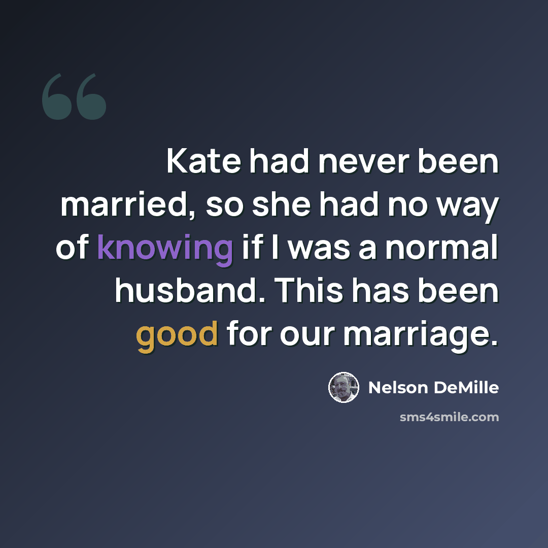 “Kate had never been married, so she had no way of knowing if I was a normal husband. This has been good for our marriage.” quote by Nelson DeMille