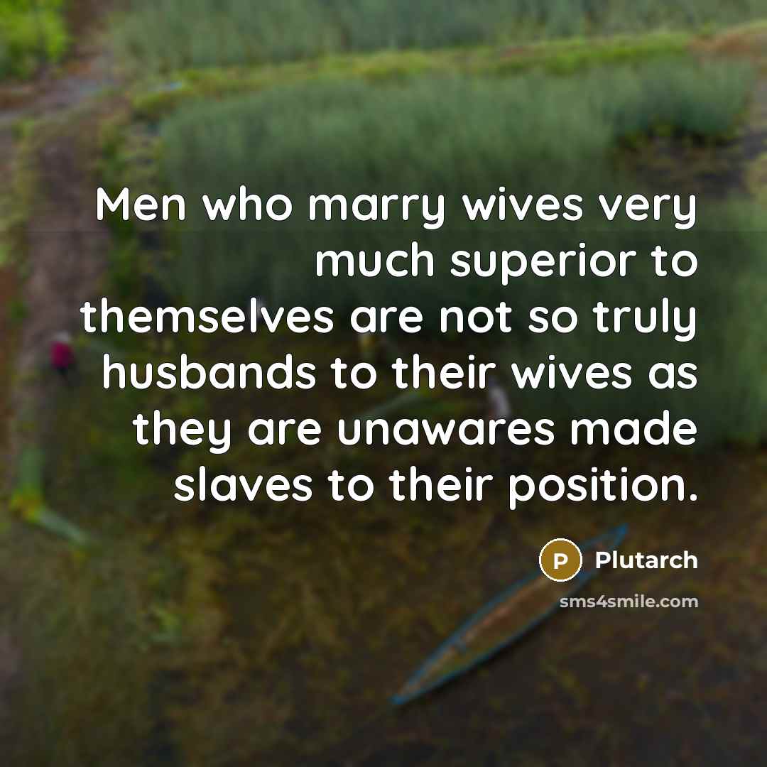 “Men who marry wives very much superior to themselves are not so truly husbands to their wives as they are unawares made slaves to their position.” quote by Plutarch