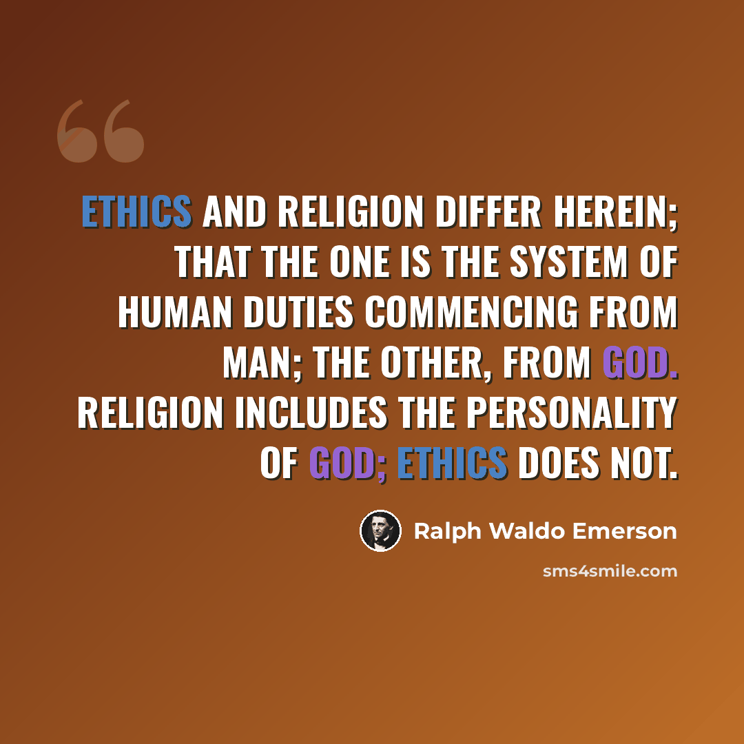 “Ethics and religion differ herein; that the one is the system of human duties commencing from man; the other, from God. Religion includes the personality of God; Ethics does not.” quote by Ralph Waldo Emerson