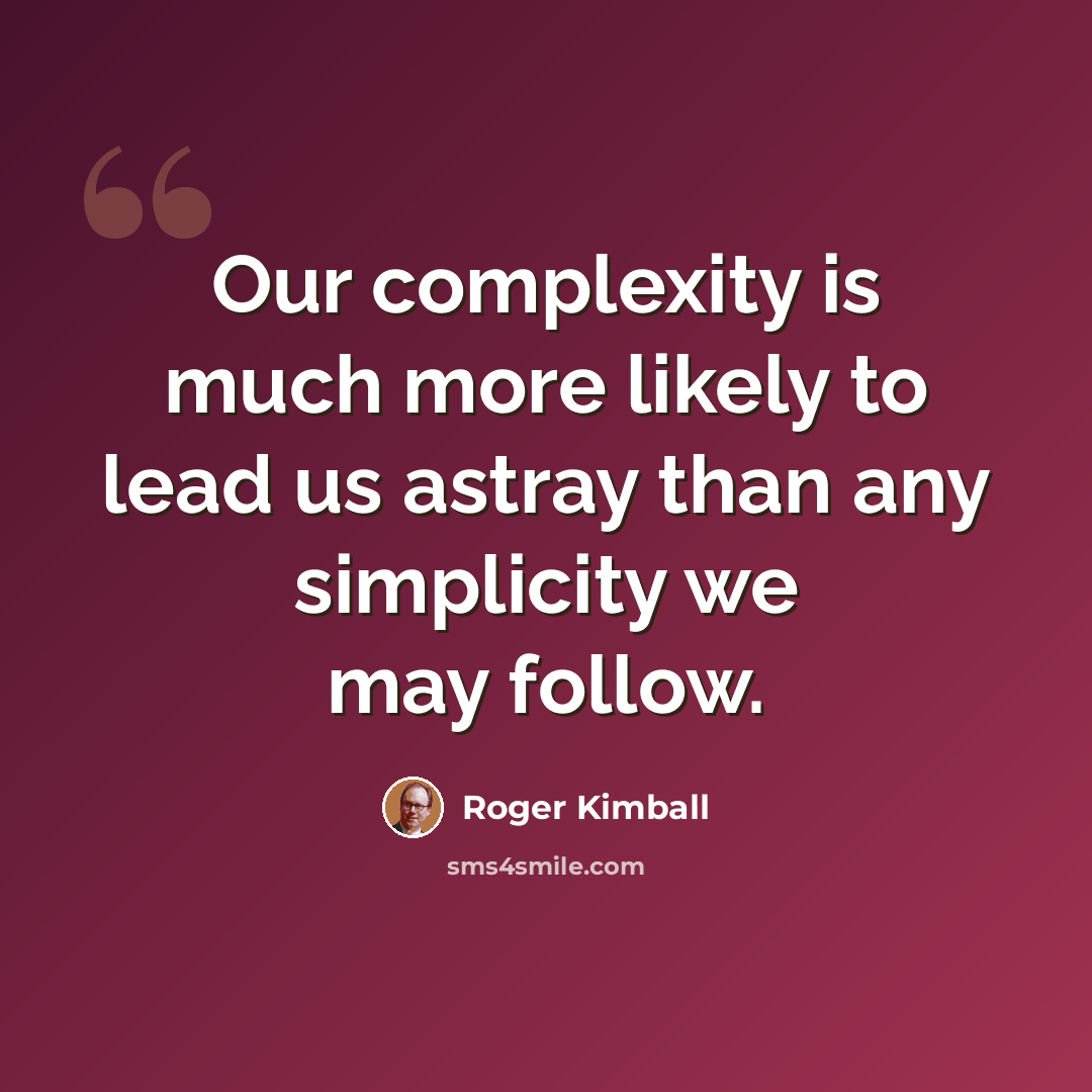 “Our complexity is much more likely to lead us astray than any simplicity we may follow.” quote by Roger Kimball