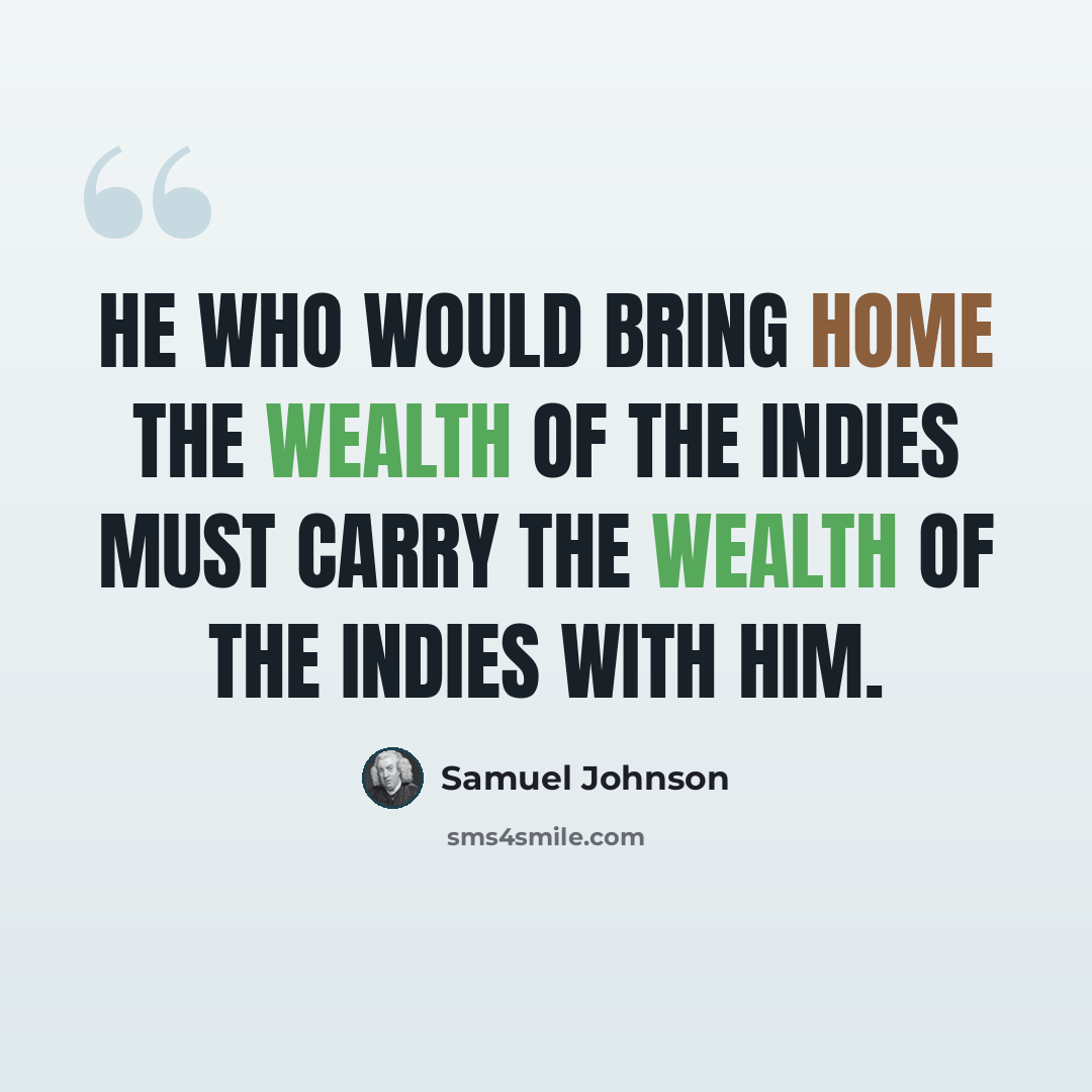 “He who would bring home the wealth of the Indies must carry the wealth of the Indies with him.” quote by Samuel Johnson