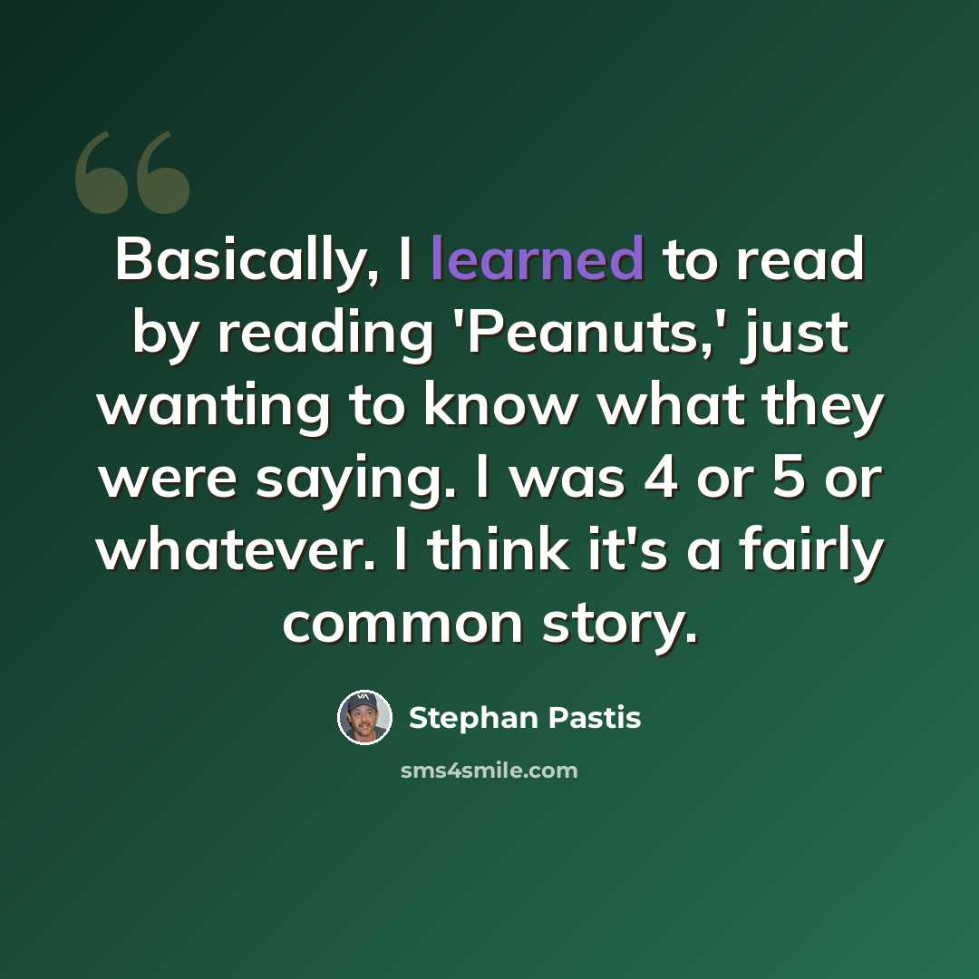 “Basically, I learned to read by reading 'Peanuts,' just wanting to know what they were saying. I was 4 or 5 or whatever. I think it's a fairly common story.” quote by Stephan Pastis