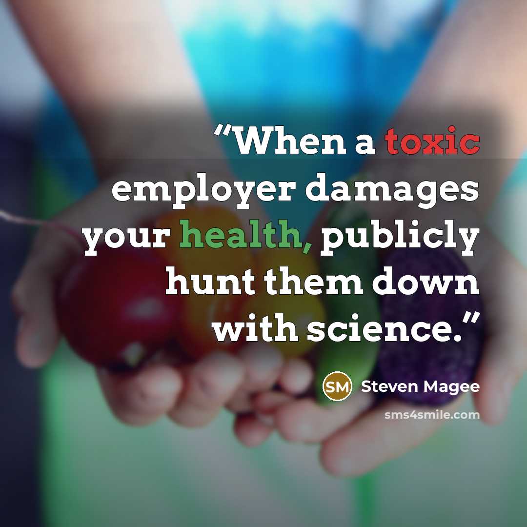 “When a toxic employer damages your health, publicly hunt them down with science.” quote by Steven Magee