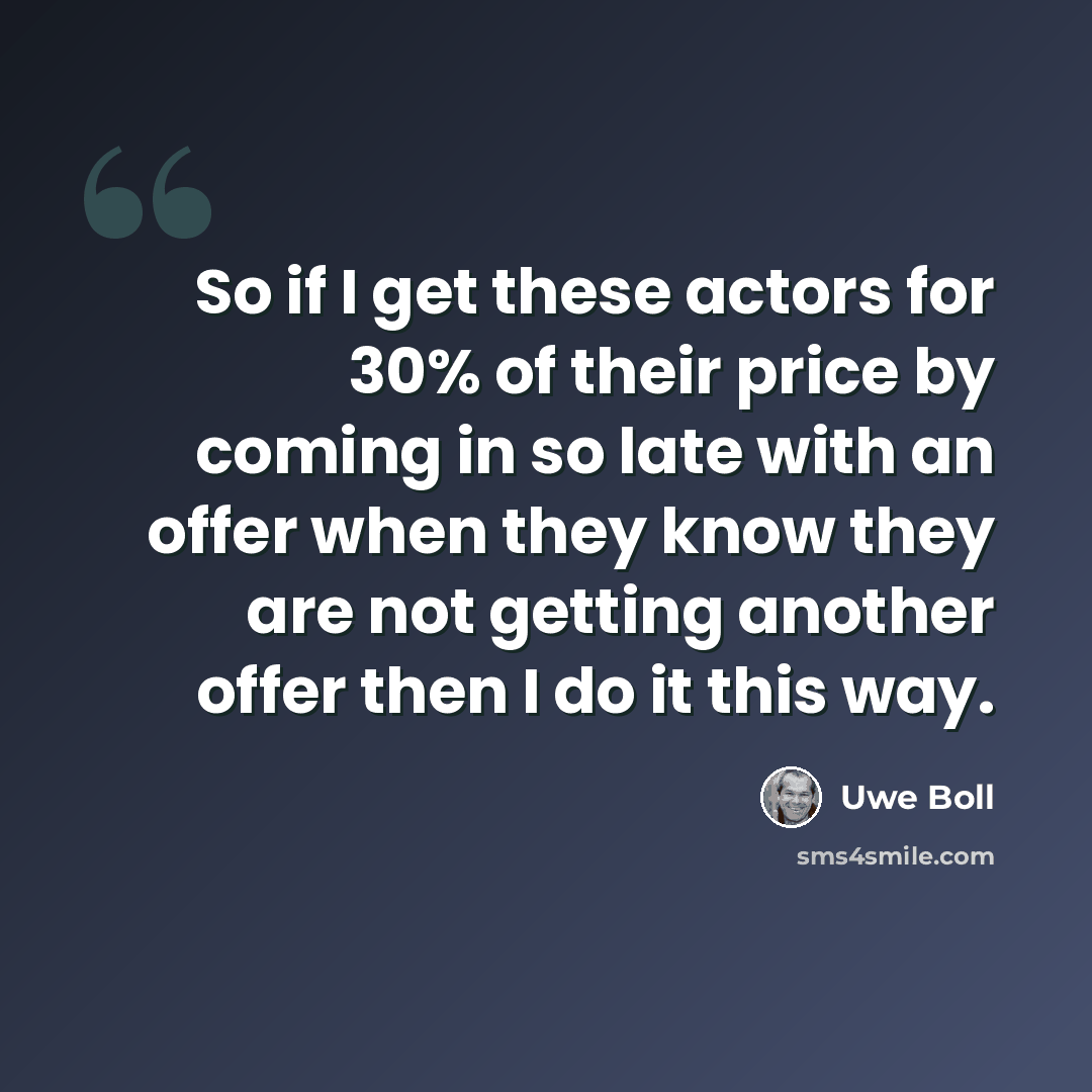 “So if I get these actors for 30% of their price by coming in so late with an offer when they know they are not getting another offer then I do it this way.” quote by Uwe Boll