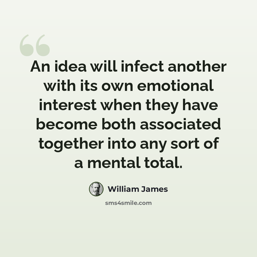 “An idea will infect another with its own emotional interest when they have become both associated together into any sort of a mental total.” quote by William James