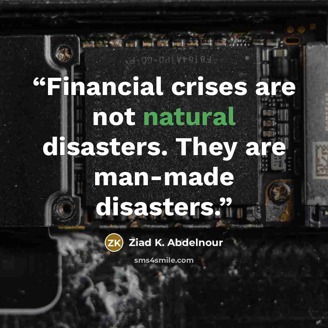 “Financial crises are not natural disasters. They are man-made disasters.” quote by Ziad K. Abdelnour