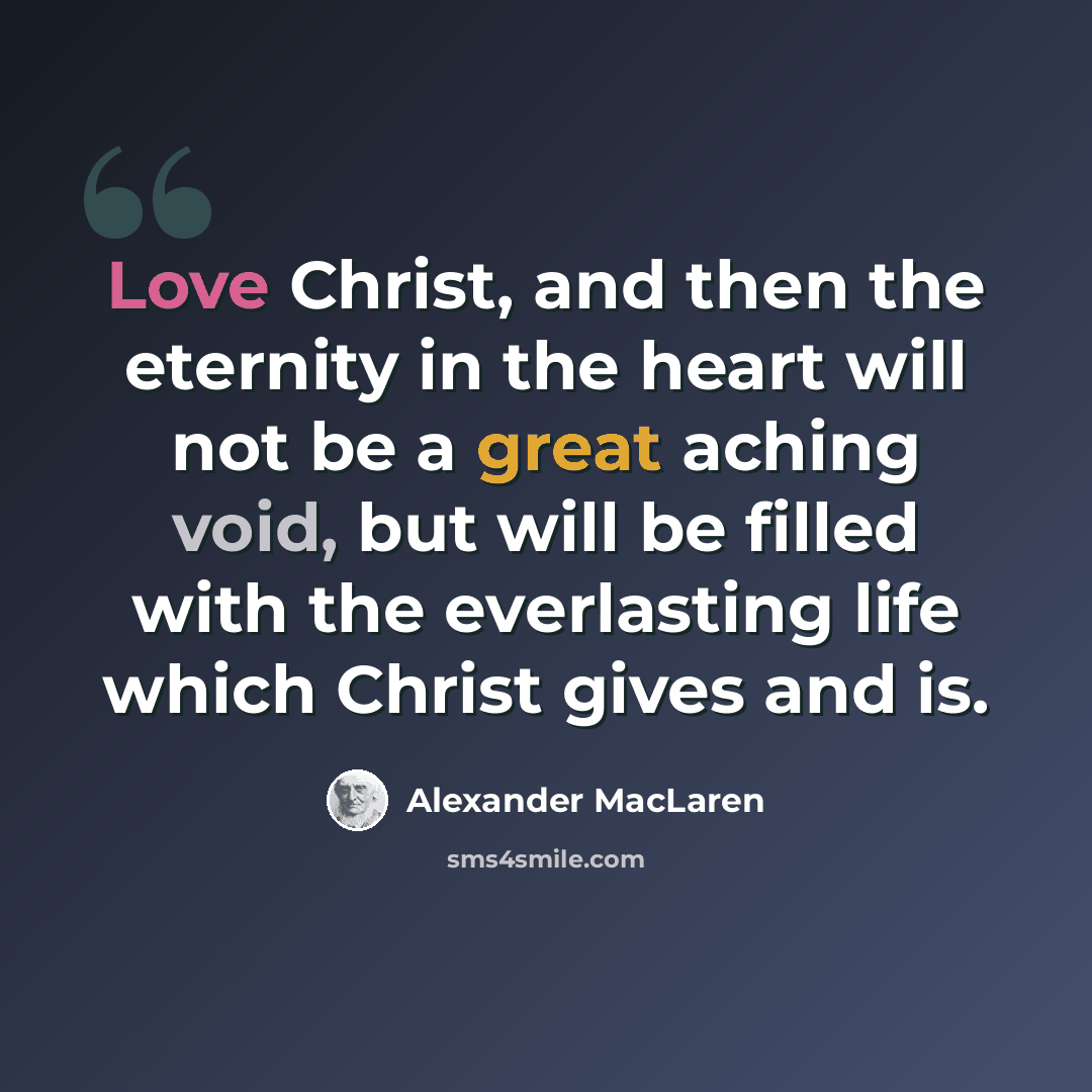 “Love Christ, and then the eternity in the heart will not be a great aching void, but will be filled with the everlasting life which Christ gives and is.” quote by Alexander MacLaren