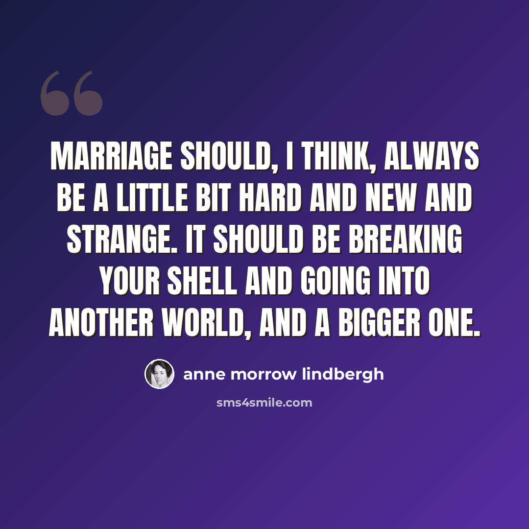 “Marriage should, I think, always be a little bit hard and new and strange. It should be breaking your shell and going into another world, and a bigger one.” quote by Anne Morrow Lindbergh