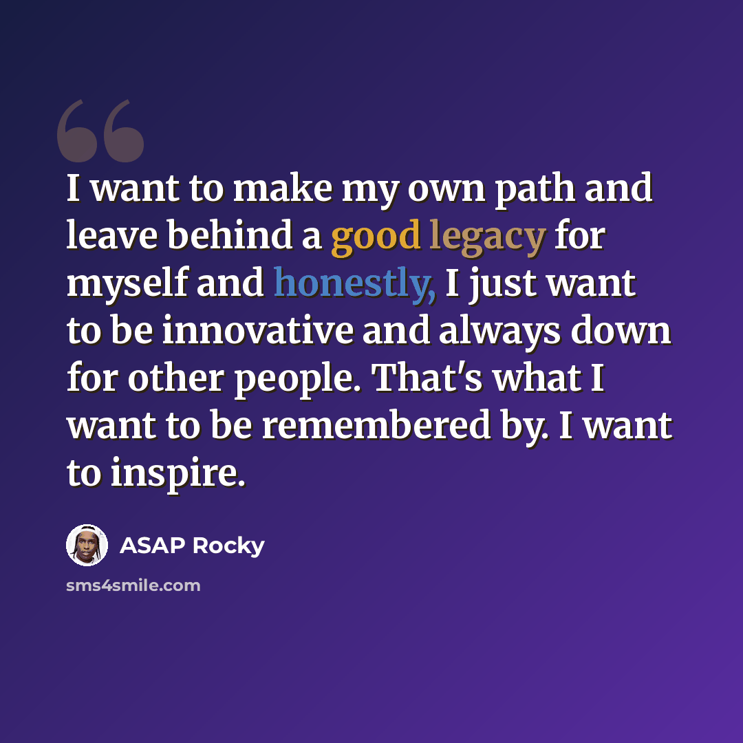 “I want to make my own path and leave behind a good legacy for myself and honestly, I just want to be innovative and always down for other people. That's what I want to be remembered by. I want to inspire.” quote by ASAP Rocky