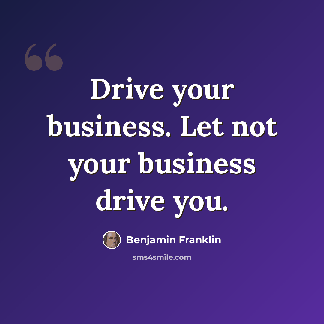 “Drive your business. Let not your business drive you.” quote by Benjamin Franklin