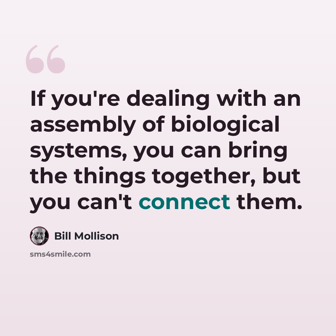 “If you're dealing with an assembly of biological systems, you can bring the things together, but you can't connect them.” quote by Bill Mollison