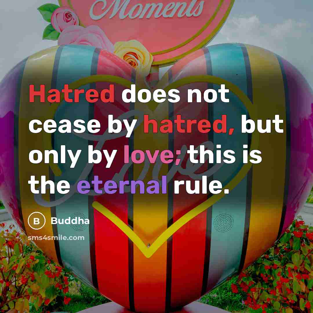 “Hatred does not cease by hatred, but only by love; this is the eternal rule.” quote by Buddha
