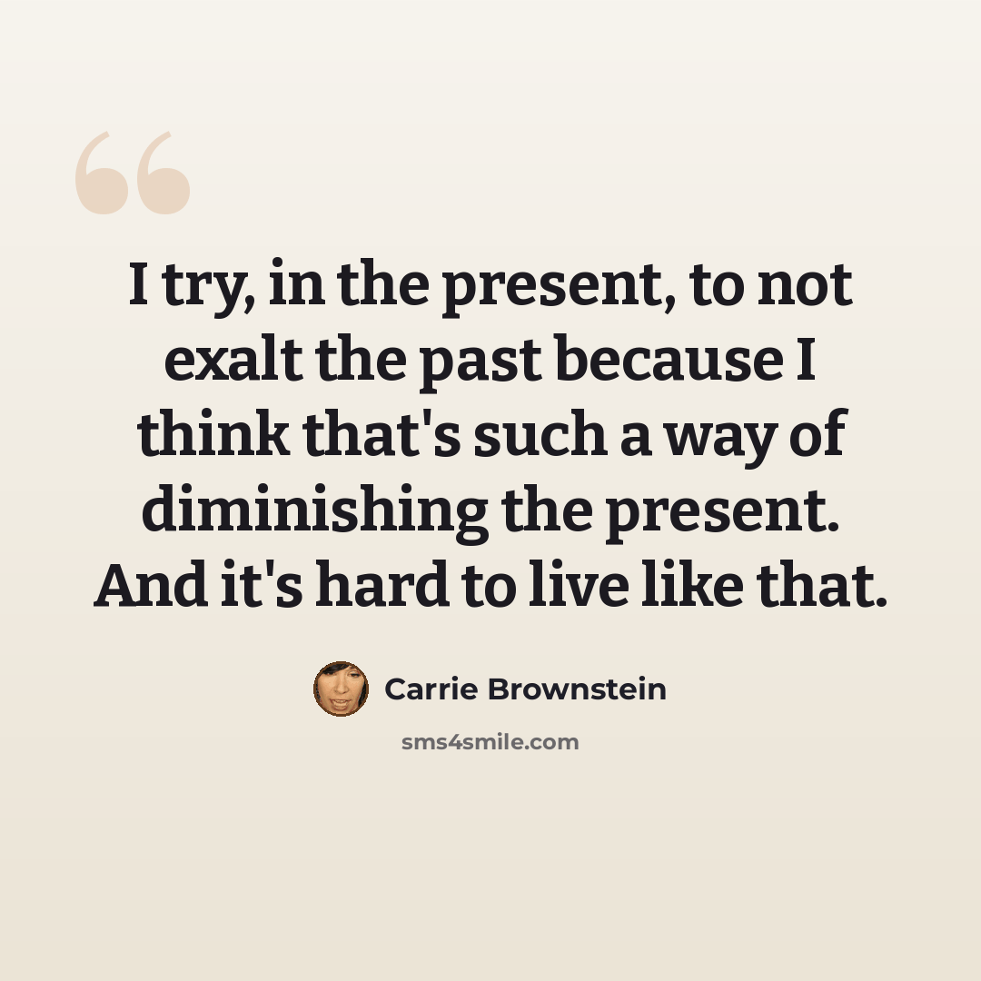 “I try, in the present, to not exalt the past because I think that's such a way of diminishing the present. And it's hard to live like that.” quote by Carrie Brownstein