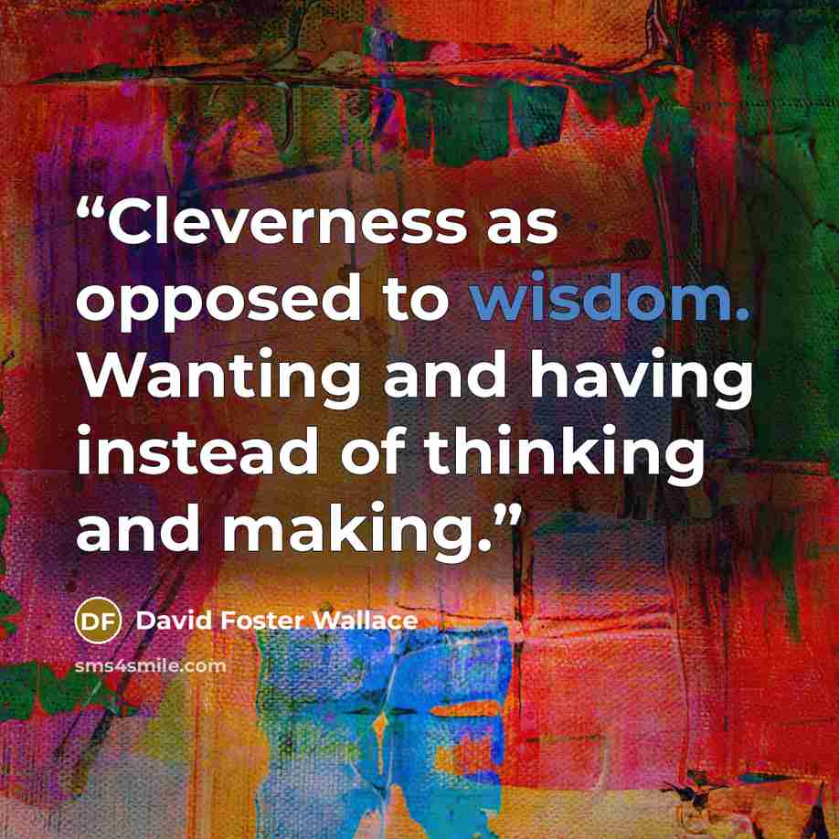 “Cleverness as opposed to wisdom. Wanting and having instead of thinking and making.” quote by David Foster Wallace