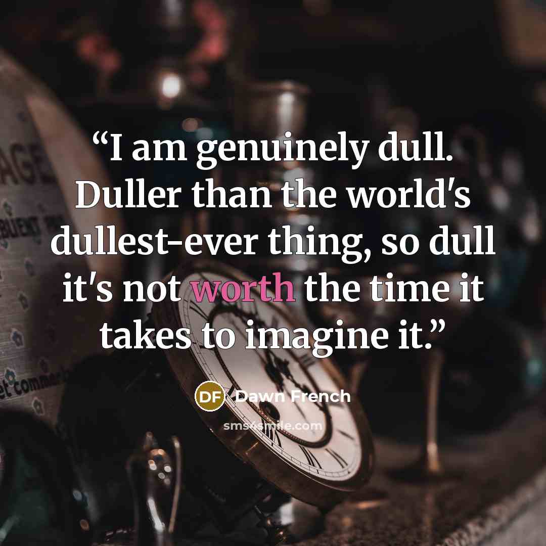“I am genuinely dull. Duller than the world's dullest-ever thing, so dull it's not worth the time it takes to imagine it.” quote by Dawn French