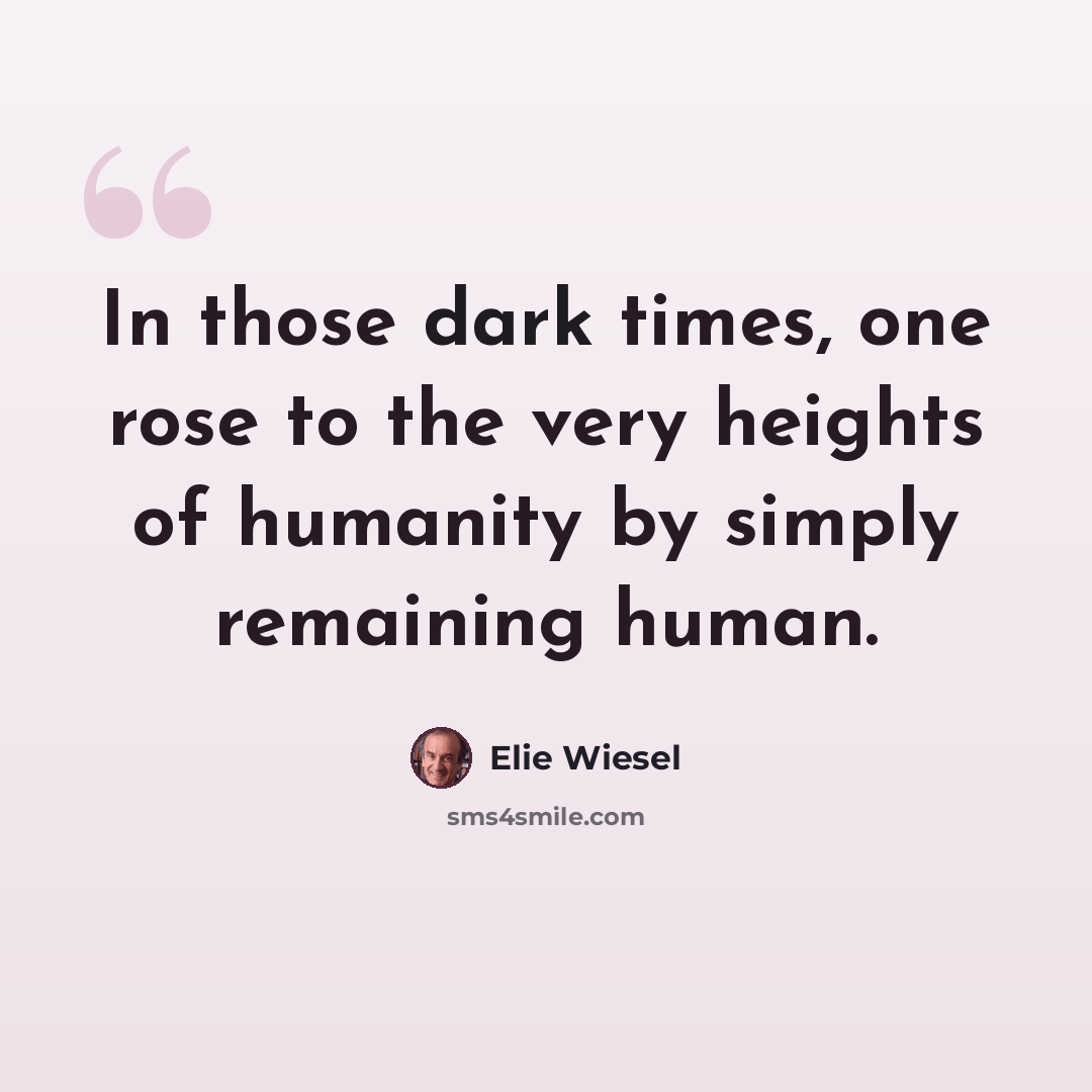“In those dark times, one rose to the very heights of humanity by simply remaining human.” quote by Elie Wiesel