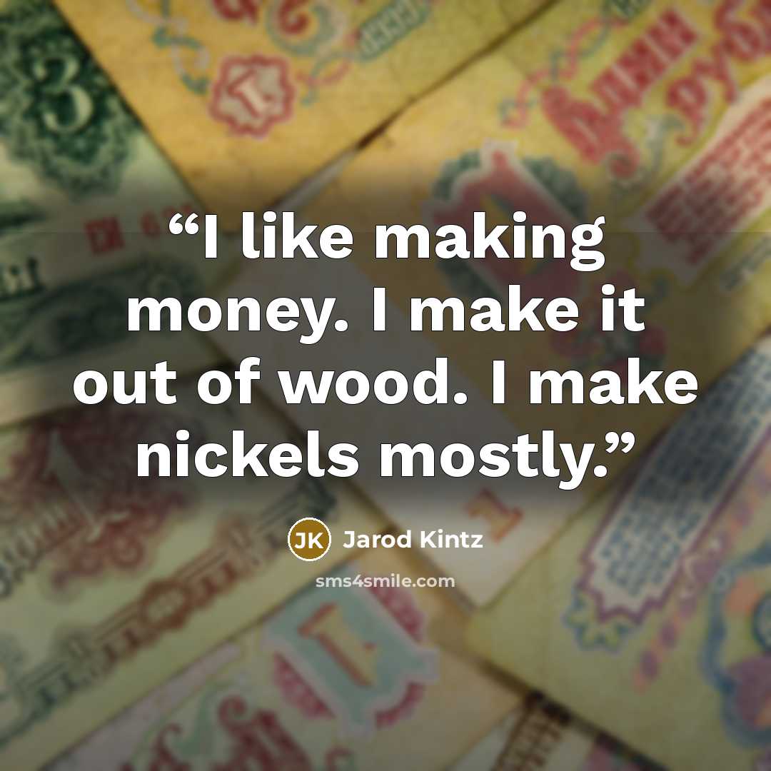 “I like making money. I make it out of wood. I make nickels mostly.” quote by Jarod Kintz