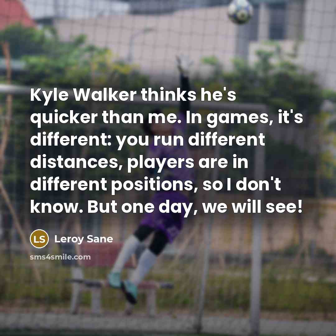 “Kyle Walker thinks he's quicker than me. In games, it's different: you run different distances, players are in different positions, so I don't know. But one day, we will see!” quote by Leroy Sane