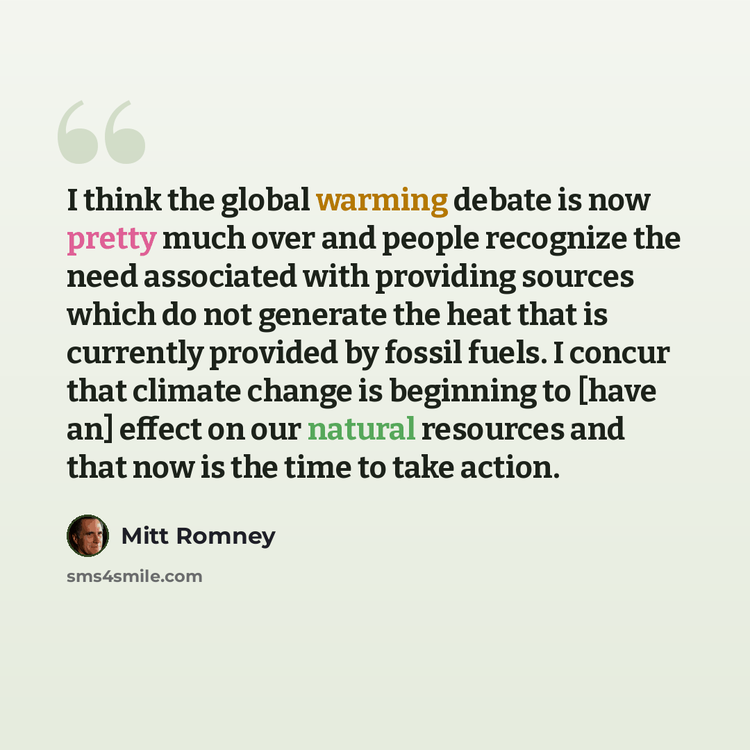 “I think the global warming debate is now pretty much over and people recognize the need associated with providing sources which do not generate the heat that is currently provided by fossil fuels. I concur that climate change is beginning to [have an] effect on our natural resources and that now…” quote by Mitt Romney