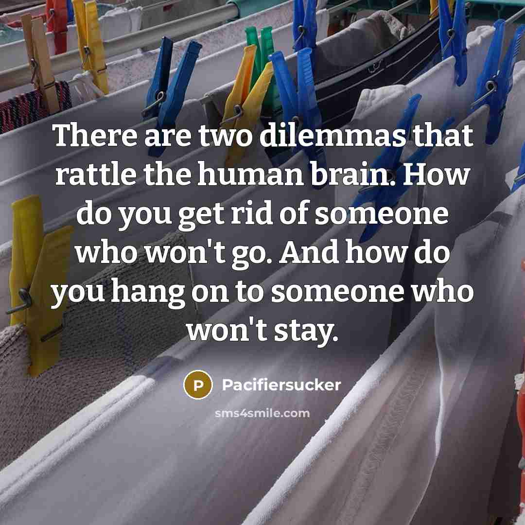 “There are two dilemmas that rattle the human brain. How do you get rid of someone who won't go. And how do you hang on to someone who won't stay.” quote by Pacifiersucker